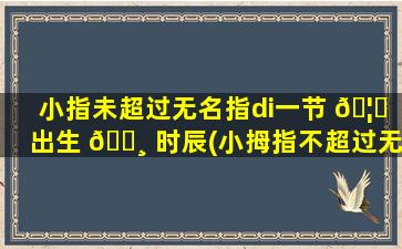 小指未超过无名指di一
节 🦟 出生 🌸 时辰(小拇指不超过无名指的第节意味着什么)